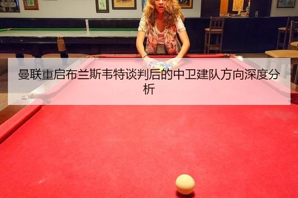 曼联重启布兰斯韦特谈判后的中卫建队方向深度分析